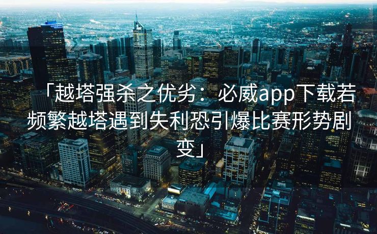 「越塔强杀之优劣：必威app下载若频繁越塔遇到失利恐引爆比赛形势剧变」