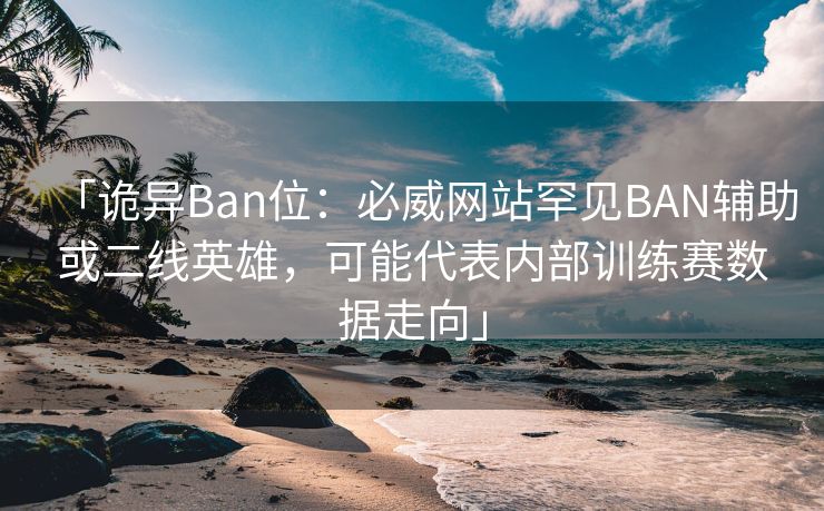 「诡异Ban位：必威网站罕见BAN辅助或二线英雄，可能代表内部训练赛数据走向」