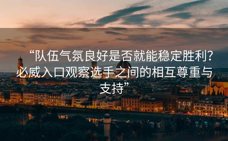 “队伍气氛良好是否就能稳定胜利？必威入口观察选手之间的相互尊重与支持”