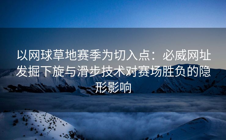 以网球草地赛季为切入点：必威网址发掘下旋与滑步技术对赛场胜负的隐形影响