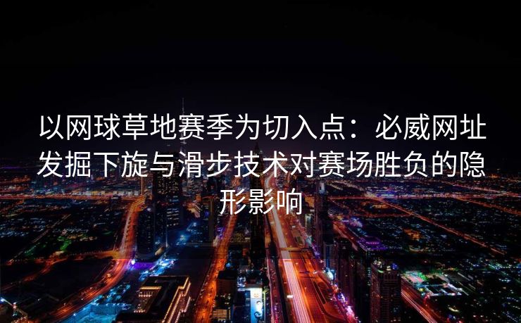 以网球草地赛季为切入点：必威网址发掘下旋与滑步技术对赛场胜负的隐形影响