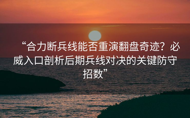 “合力断兵线能否重演翻盘奇迹？必威入口剖析后期兵线对决的关键防守招数”