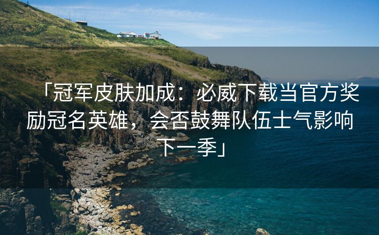 「冠军皮肤加成：必威下载当官方奖励冠名英雄，会否鼓舞队伍士气影响下一季」