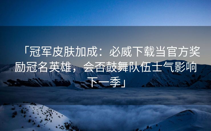 「冠军皮肤加成：必威下载当官方奖励冠名英雄，会否鼓舞队伍士气影响下一季」