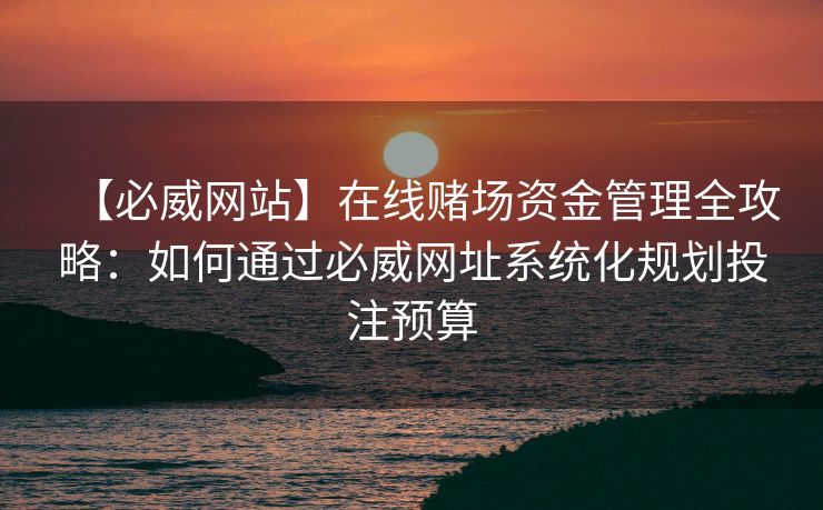 【必威网站】在线赌场资金管理全攻略：如何通过必威网址系统化规划投注预算