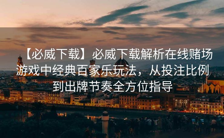 【必威下载】必威下载解析在线赌场游戏中经典百家乐玩法，从投注比例到出牌节奏全方位指导