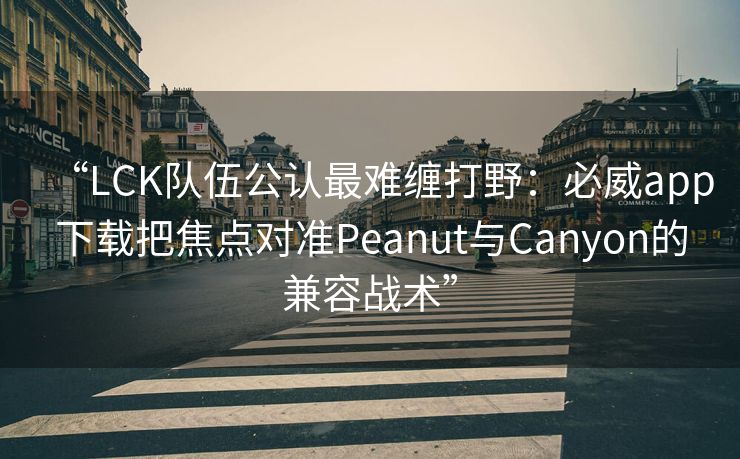 “LCK队伍公认最难缠打野：必威app下载把焦点对准Peanut与Canyon的兼容战术”