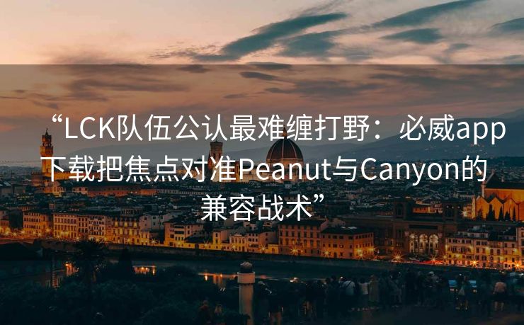 “LCK队伍公认最难缠打野：必威app下载把焦点对准Peanut与Canyon的兼容战术”