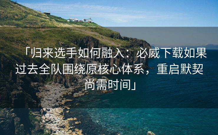 「归来选手如何融入：必威下载如果过去全队围绕原核心体系，重启默契尚需时间」