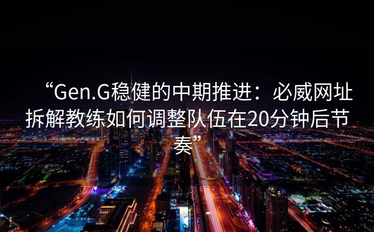 “Gen.G稳健的中期推进：必威网址拆解教练如何调整队伍在20分钟后节奏”