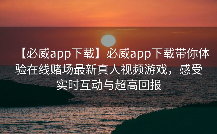 【必威app下载】必威app下载带你体验在线赌场最新真人视频游戏，感受实时互动与超高回报