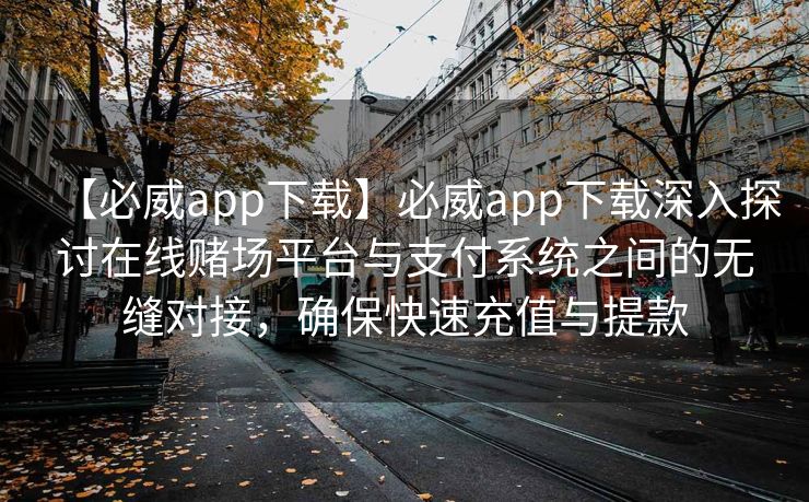 【必威app下载】必威app下载深入探讨在线赌场平台与支付系统之间的无缝对接，确保快速充值与提款