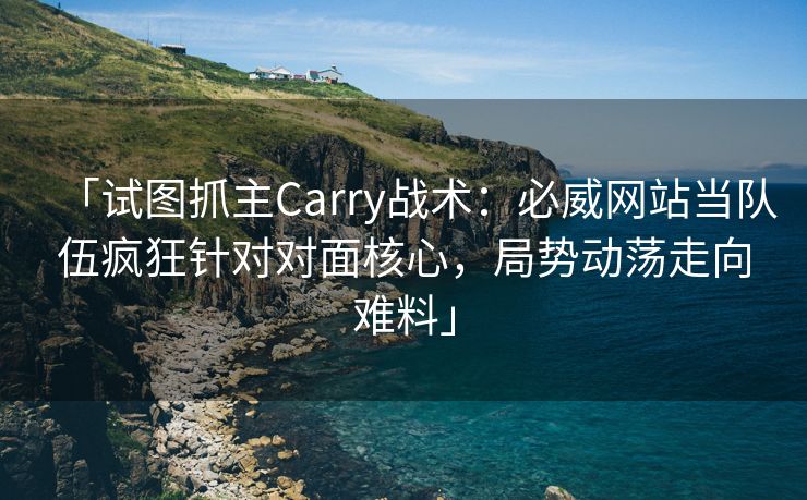 「试图抓主Carry战术：必威网站当队伍疯狂针对对面核心，局势动荡走向难料」