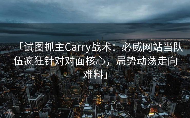 「试图抓主Carry战术：必威网站当队伍疯狂针对对面核心，局势动荡走向难料」