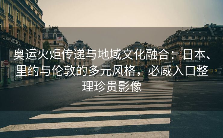 奥运火炬传递与地域文化融合：日本、里约与伦敦的多元风格，必威入口整理珍贵影像