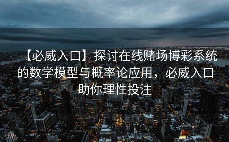 【必威入口】探讨在线赌场博彩系统的数学模型与概率论应用，必威入口助你理性投注