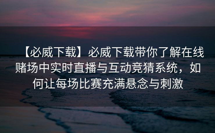 【必威下载】必威下载带你了解在线赌场中实时直播与互动竞猜系统，如何让每场比赛充满悬念与刺激