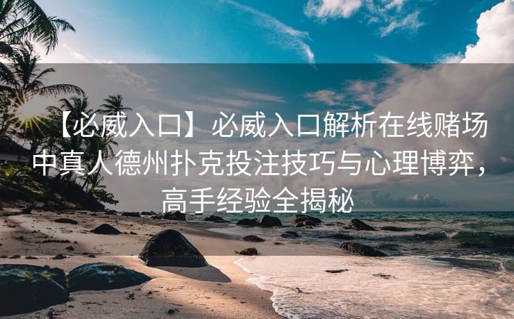 【必威入口】必威入口解析在线赌场中真人德州扑克投注技巧与心理博弈，高手经验全揭秘