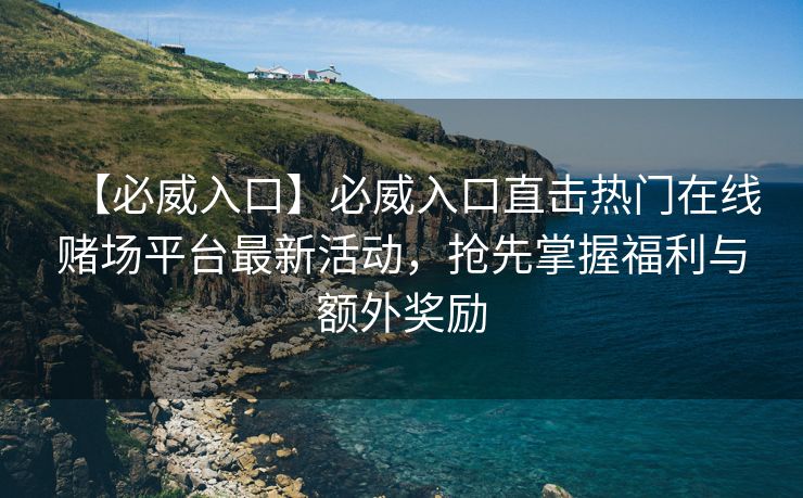 【必威入口】必威入口直击热门在线赌场平台最新活动，抢先掌握福利与额外奖励