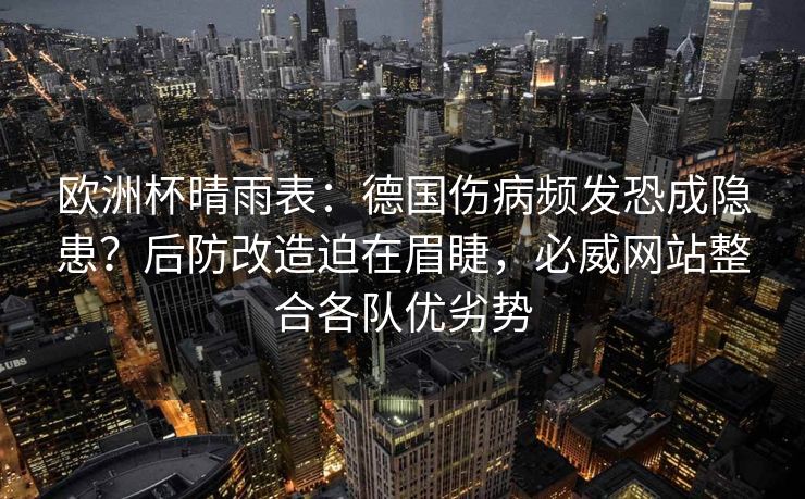 欧洲杯晴雨表：德国伤病频发恐成隐患？后防改造迫在眉睫，必威网站整合各队优劣势