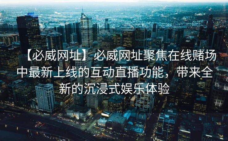 【必威网址】必威网址聚焦在线赌场中最新上线的互动直播功能，带来全新的沉浸式娱乐体验