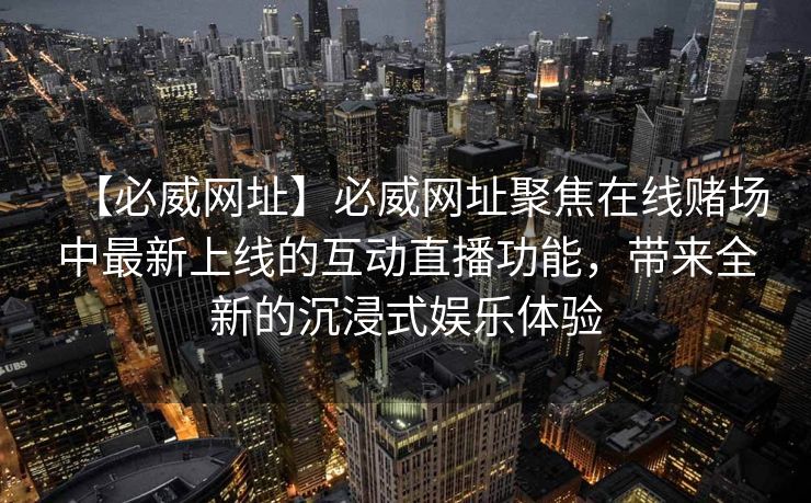 【必威网址】必威网址聚焦在线赌场中最新上线的互动直播功能，带来全新的沉浸式娱乐体验