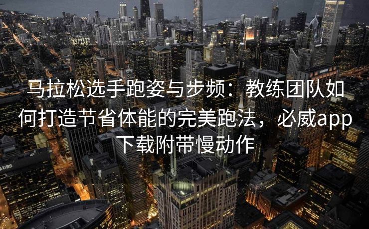 马拉松选手跑姿与步频：教练团队如何打造节省体能的完美跑法，必威app下载附带慢动作