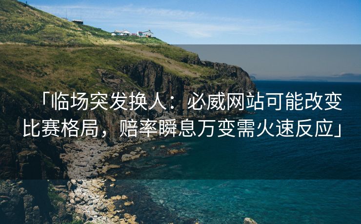 「临场突发换人：必威网站可能改变比赛格局，赔率瞬息万变需火速反应」