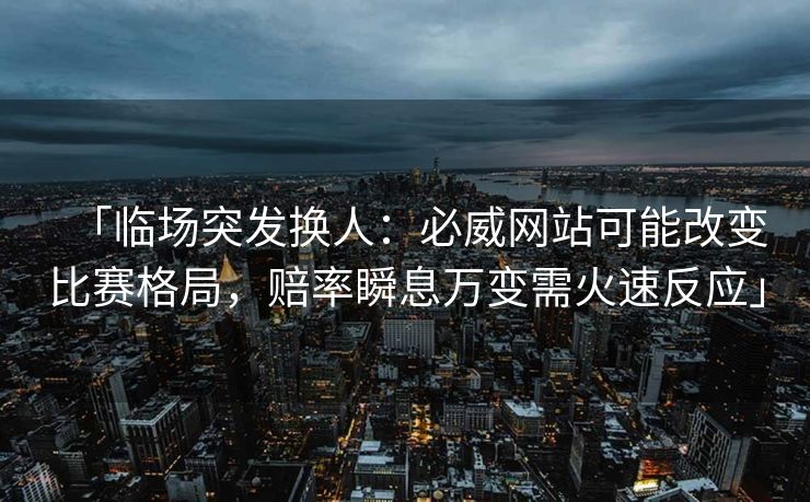 「临场突发换人：必威网站可能改变比赛格局，赔率瞬息万变需火速反应」