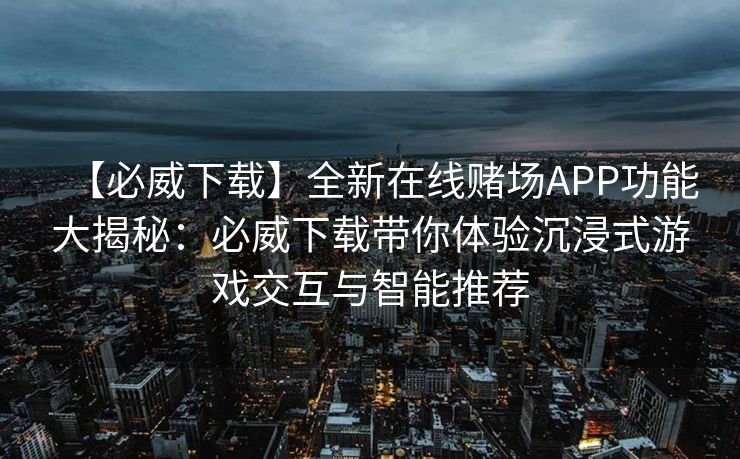 【必威下载】全新在线赌场APP功能大揭秘：必威下载带你体验沉浸式游戏交互与智能推荐