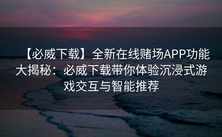 【必威下载】全新在线赌场APP功能大揭秘：必威下载带你体验沉浸式游戏交互与智能推荐