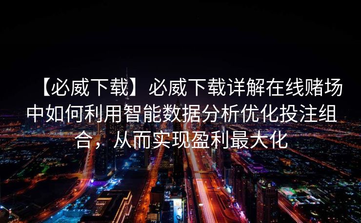 【必威下载】必威下载详解在线赌场中如何利用智能数据分析优化投注组合，从而实现盈利最大化