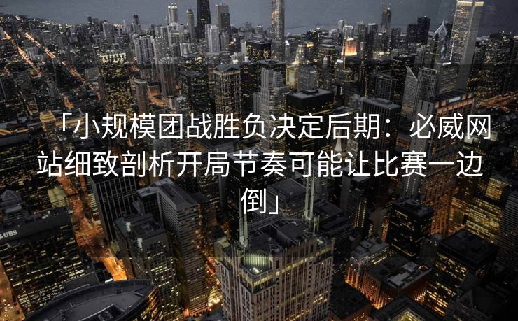 「小规模团战胜负决定后期：必威网站细致剖析开局节奏可能让比赛一边倒」