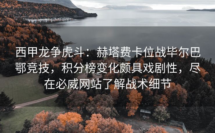 西甲龙争虎斗：赫塔费卡位战毕尔巴鄂竞技，积分榜变化颇具戏剧性，尽在必威网站了解战术细节