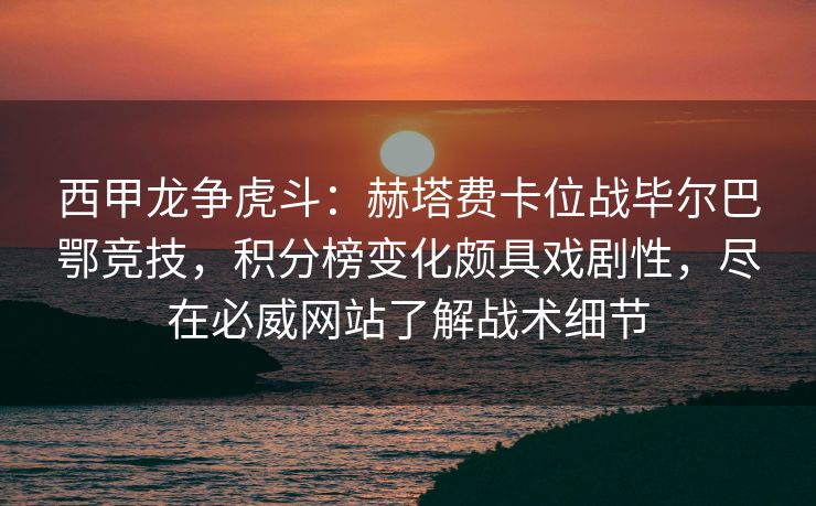 西甲龙争虎斗：赫塔费卡位战毕尔巴鄂竞技，积分榜变化颇具戏剧性，尽在必威网站了解战术细节