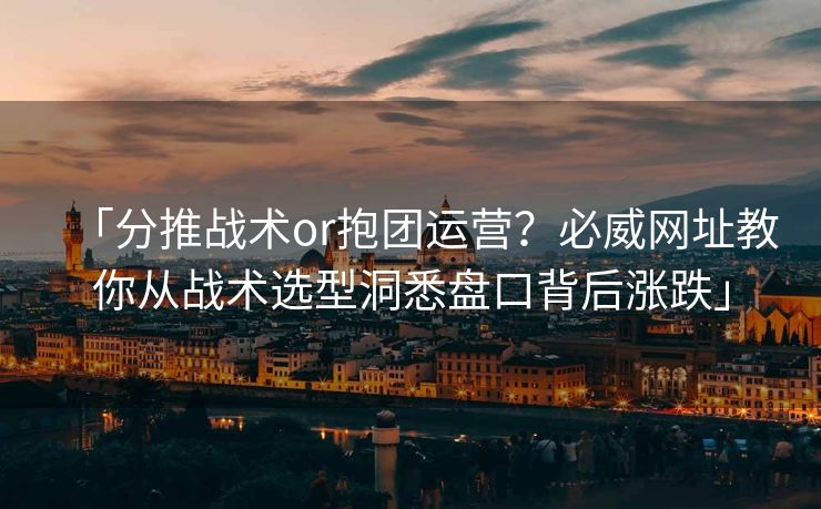 「分推战术or抱团运营？必威网址教你从战术选型洞悉盘口背后涨跌」