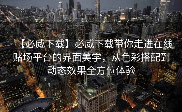 【必威下载】必威下载带你走进在线赌场平台的界面美学，从色彩搭配到动态效果全方位体验