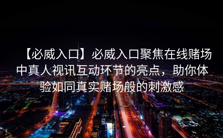 【必威入口】必威入口聚焦在线赌场中真人视讯互动环节的亮点，助你体验如同真实赌场般的刺激感