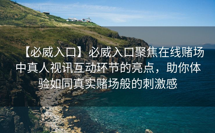 【必威入口】必威入口聚焦在线赌场中真人视讯互动环节的亮点，助你体验如同真实赌场般的刺激感