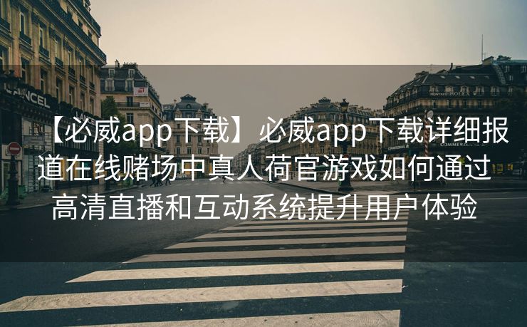 【必威app下载】必威app下载详细报道在线赌场中真人荷官游戏如何通过高清直播和互动系统提升用户体验