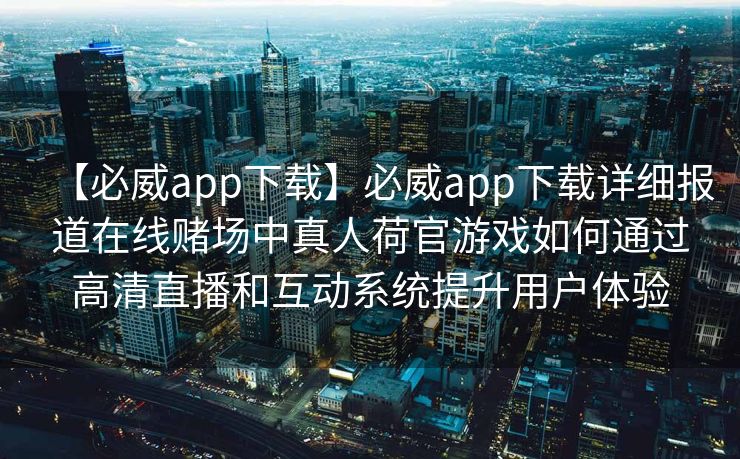 【必威app下载】必威app下载详细报道在线赌场中真人荷官游戏如何通过高清直播和互动系统提升用户体验