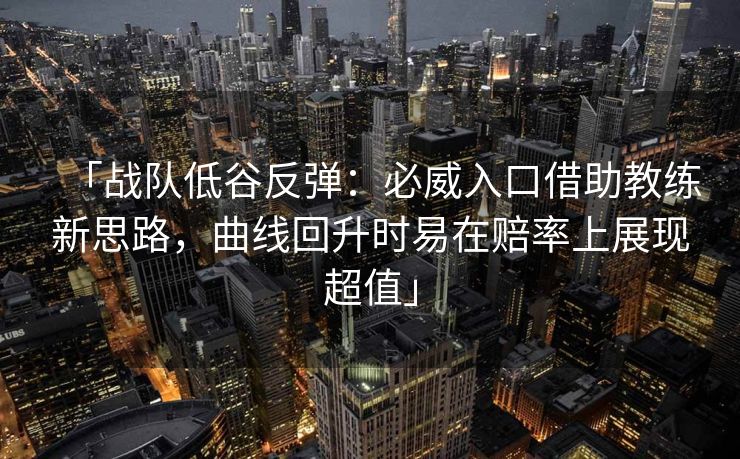 「战队低谷反弹：必威入口借助教练新思路，曲线回升时易在赔率上展现超值」