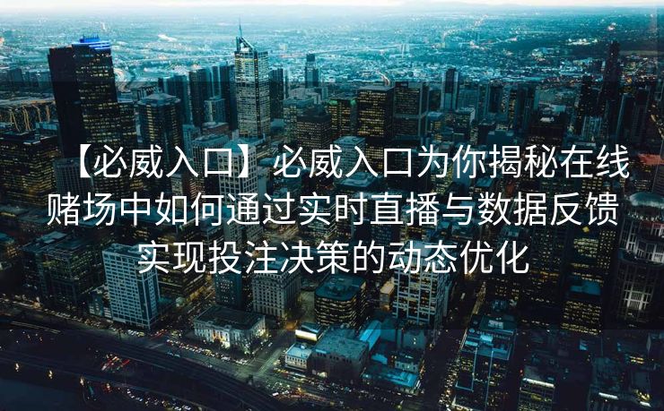 【必威入口】必威入口为你揭秘在线赌场中如何通过实时直播与数据反馈实现投注决策的动态优化