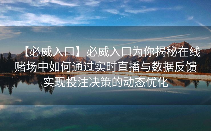 【必威入口】必威入口为你揭秘在线赌场中如何通过实时直播与数据反馈实现投注决策的动态优化