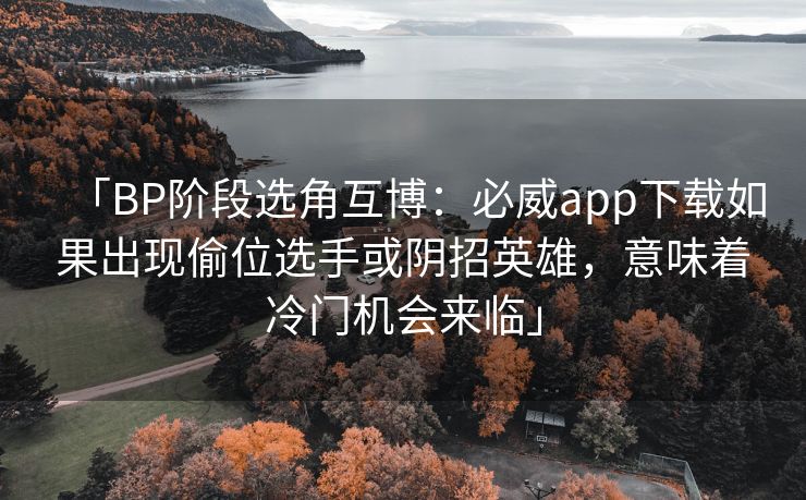 「BP阶段选角互博：必威app下载如果出现偷位选手或阴招英雄，意味着冷门机会来临」