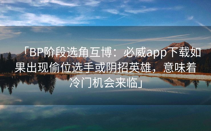 「BP阶段选角互博：必威app下载如果出现偷位选手或阴招英雄，意味着冷门机会来临」