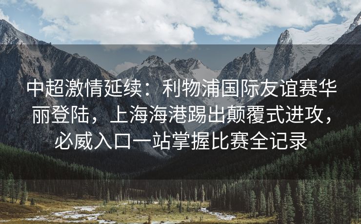 中超激情延续：利物浦国际友谊赛华丽登陆，上海海港踢出颠覆式进攻，必威入口一站掌握比赛全记录