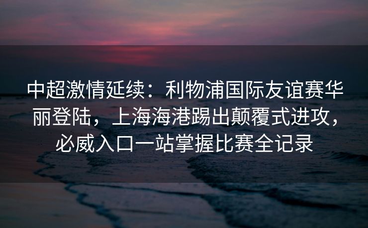 中超激情延续：利物浦国际友谊赛华丽登陆，上海海港踢出颠覆式进攻，必威入口一站掌握比赛全记录