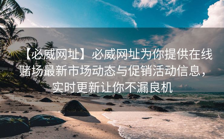 【必威网址】必威网址为你提供在线赌场最新市场动态与促销活动信息，实时更新让你不漏良机