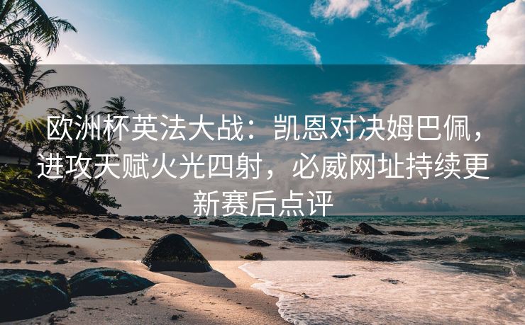 欧洲杯英法大战：凯恩对决姆巴佩，进攻天赋火光四射，必威网址持续更新赛后点评